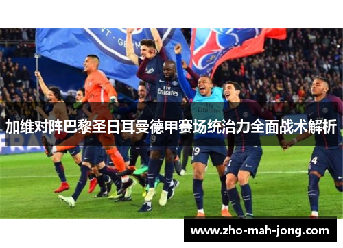 加维对阵巴黎圣日耳曼德甲赛场统治力全面战术解析
