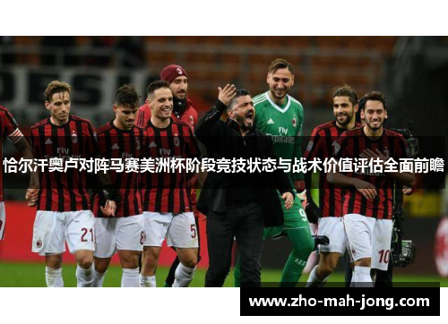 恰尔汗奥卢对阵马赛美洲杯阶段竞技状态与战术价值评估全面前瞻 恰尔汗奥卢对阵马赛美洲杯阶段竞技状态与战术价值评估全面前瞻