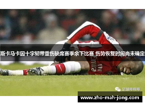 斯卡马卡因十字韧带重伤缺席赛季余下比赛 伤势恢复时间尚未确定 斯卡马卡因十字韧带重伤缺席赛季余下比赛 伤势恢复时间尚未确定