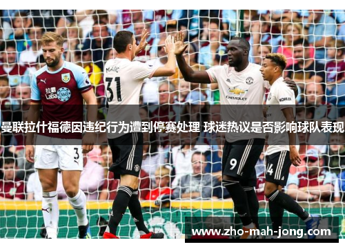 曼联拉什福德因违纪行为遭到停赛处理 球迷热议是否影响球队表现 曼联拉什福德因违纪行为遭到停赛处理 球迷热议是否影响球队表现