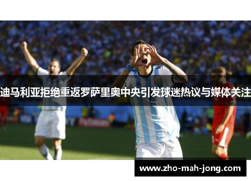 迪马利亚拒绝重返罗萨里奥中央引发球迷热议与媒体关注