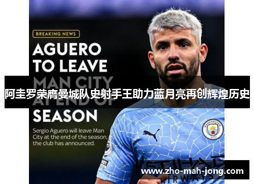 阿圭罗荣膺曼城队史射手王助力蓝月亮再创辉煌历史