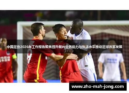 中国足协2026年工作报告聚焦提升裁判业务能力与执法水平推动足球改革发展